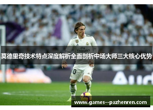 莫德里奇技术特点深度解析全面剖析中场大师三大核心优势