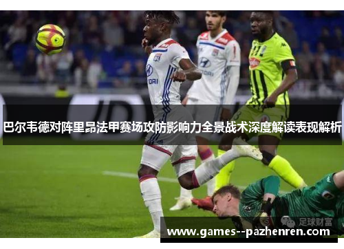 巴尔韦德对阵里昂法甲赛场攻防影响力全景战术深度解读表现解析