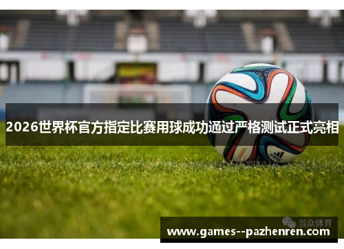 2026世界杯官方指定比赛用球成功通过严格测试正式亮相
