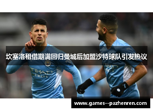坎塞洛租借期满回归曼城后加盟沙特球队引发热议 坎塞洛租借期满回归曼城后加盟沙特球队引发热议