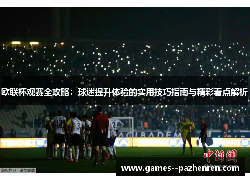 欧联杯观赛全攻略：球迷提升体验的实用技巧指南与精彩看点解析