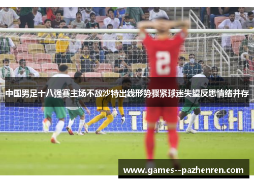 中国男足十八强赛主场不敌沙特出线形势骤紧球迷失望反思情绪并存