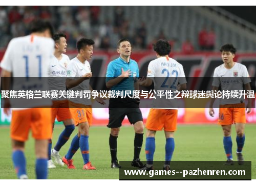 聚焦英格兰联赛关键判罚争议裁判尺度与公平性之辩球迷舆论持续升温 聚焦英格兰联赛关键判罚争议裁判尺度与公平性之辩球迷舆论持续升温