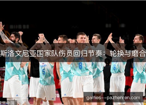 斯洛文尼亚国家队伤员回归节奏:轮换与磨合 斯洛文尼亚国家队伤员回归节奏:轮换与磨合