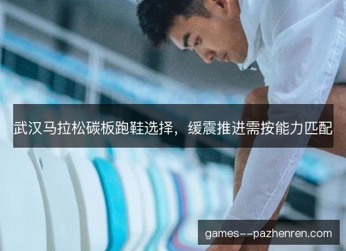 武汉马拉松碳板跑鞋选择,缓震推进需按能力匹配 武汉马拉松碳板跑鞋选择,缓震推进需按能力匹配